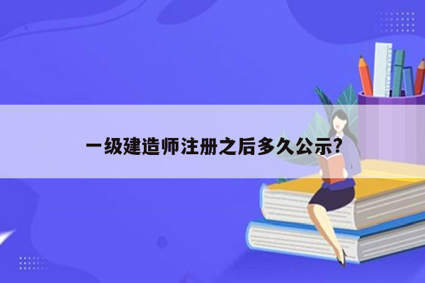 一级建造师注册之后多久公示?