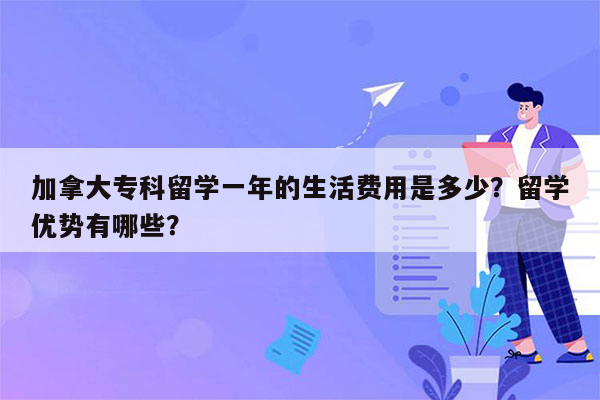 加拿大专科留学一年的生活费用是多少？留学优势有哪些？