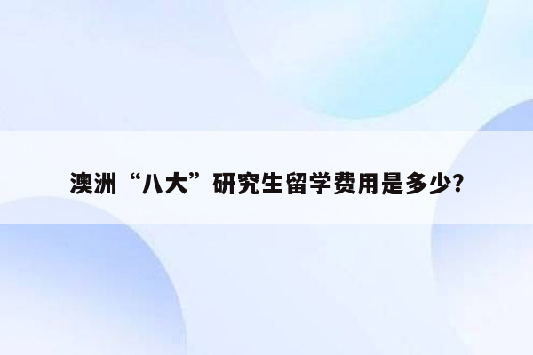 澳洲“八大”研究生留学费用是多少？