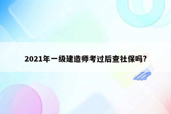 2021年一级建造师考过后查社保吗?