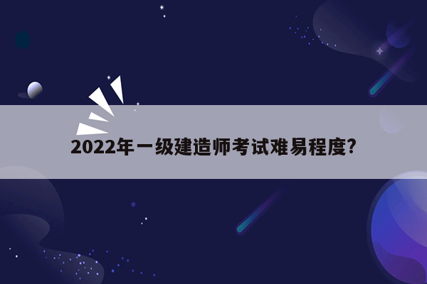 2022年一级建造师考试难易程度?