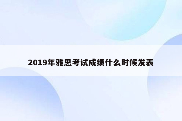 2019年雅思考试成绩什么时候发表