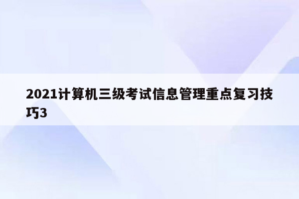 2021计算机三级考试信息管理重点复习技巧3