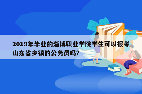 2019年毕业的淄博职业学院学生可以报考山东省乡镇的公务员吗？