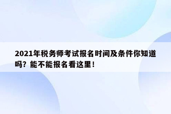 2021年税务师考试报名时间及条件你知道吗？能不能报名看这里！