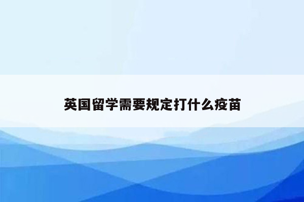 英国留学需要规定打什么疫苗