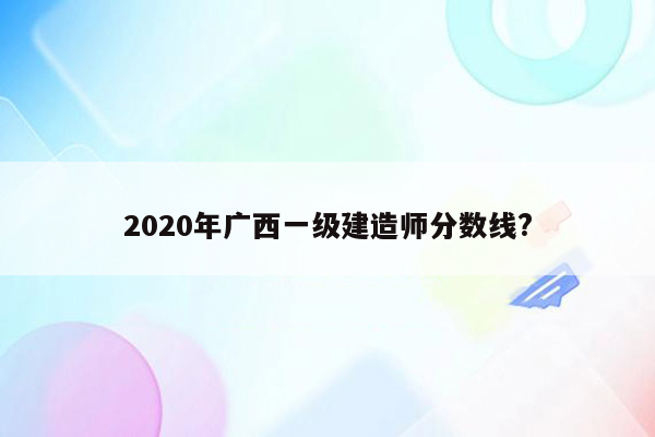 2020年广西一级建造师分数线?