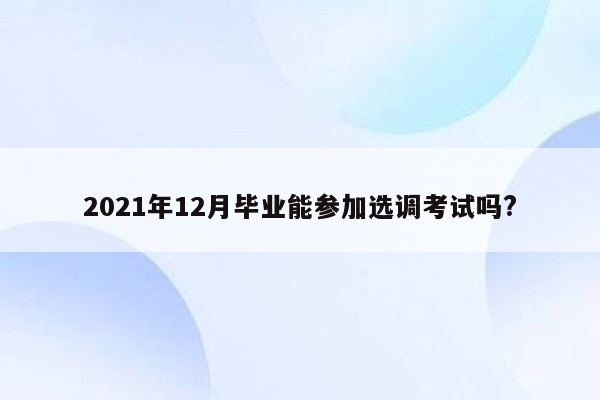 2021年12月毕业能参加选调考试吗?