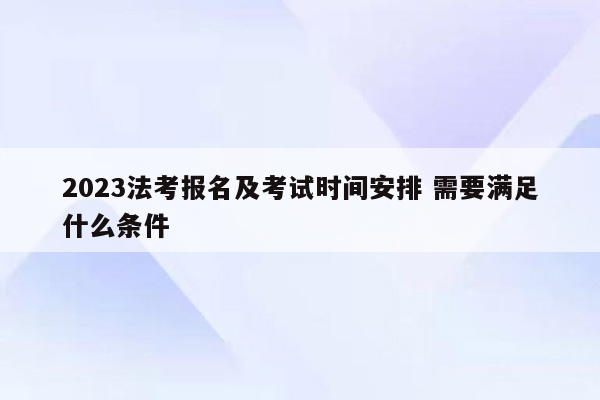 2023法考报名及考试时间安排 需要满足什么条件