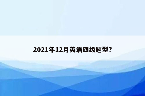 2021年12月英语四级题型?