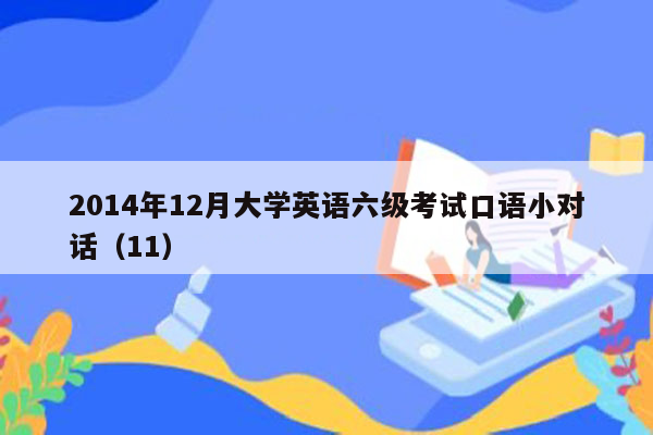 2014年12月大学英语六级考试口语小对话（11）