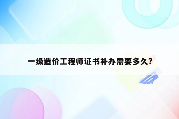 一级造价工程师证书补办需要多久?