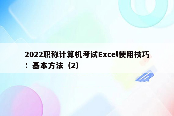 2022职称计算机考试Excel使用技巧：基本方法（2）