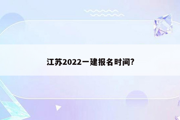 江苏2022一建报名时间?