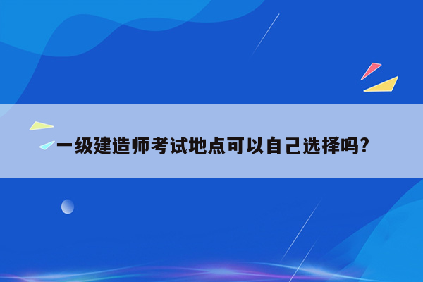 一级建造师考试地点可以自己选择吗?