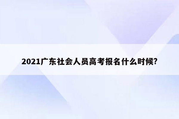 2021广东社会人员高考报名什么时候?