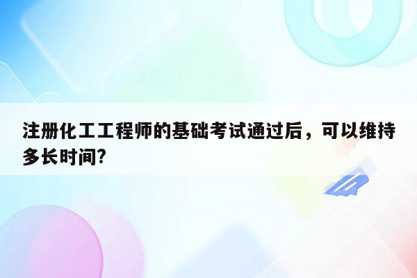 注册化工工程师的基础考试通过后，可以维持多长时间?