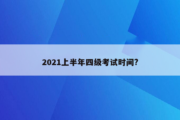 2021上半年四级考试时间?