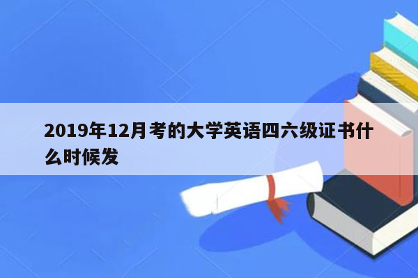 2019年12月考的大学英语四六级证书什么时候发