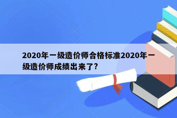 2020年一级造价师合格标准2020年一级造价师成绩出来了?