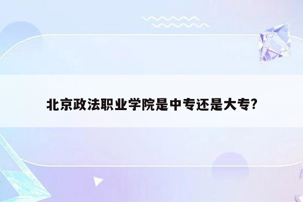 北京政法职业学院是中专还是大专?