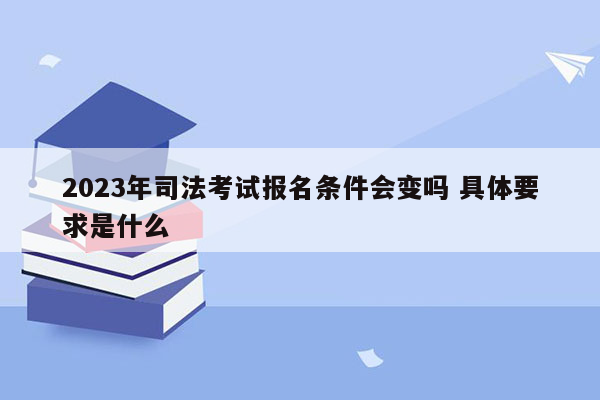 2023年司法考试报名条件会变吗 具体要求是什么