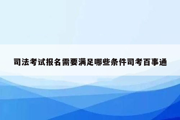 司法考试报名需要满足哪些条件司考百事通