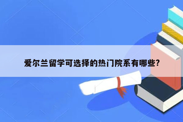 爱尔兰留学可选择的热门院系有哪些?