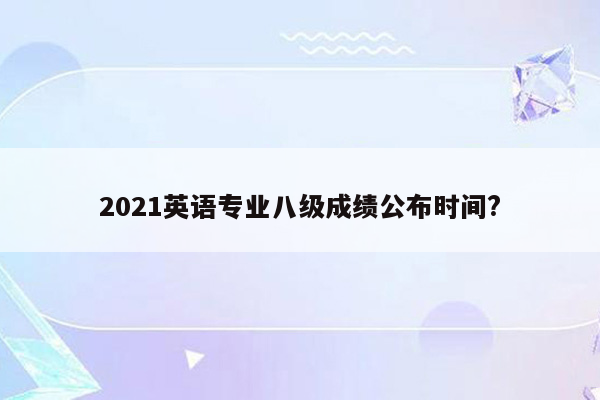 2021英语专业八级成绩公布时间?