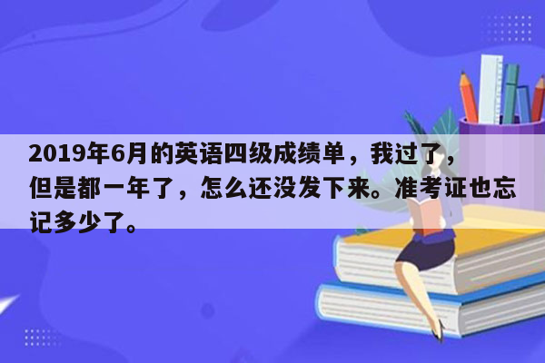 2019年6月的英语四级成绩单，我过了，但是都一年了，怎么还没发下来。准考证也忘记多少了。