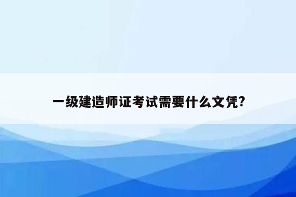 一级建造师证考试需要什么文凭?