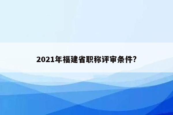 2021年福建省职称评审条件?