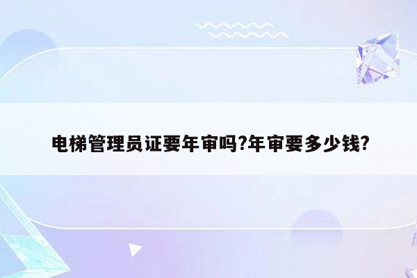 电梯管理员证要年审吗?年审要多少钱?