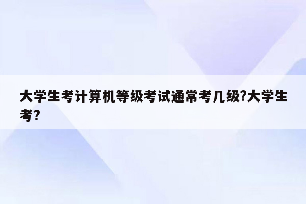 大学生考计算机等级考试通常考几级?大学生考?