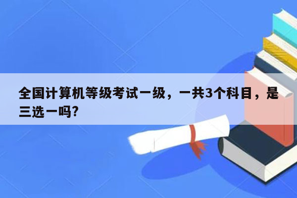 全国计算机等级考试一级，一共3个科目，是三选一吗?