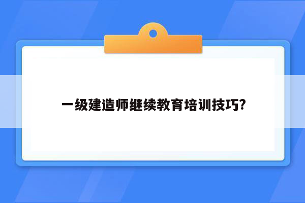 一级建造师继续教育培训技巧?