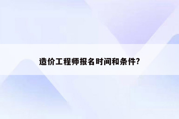 造价工程师报名时间和条件?