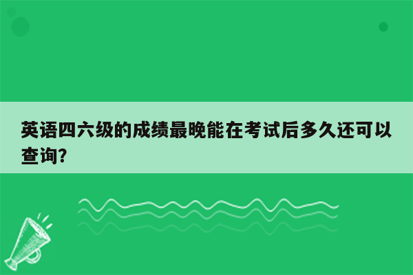 英语四六级的成绩最晚能在考试后多久还可以查询？