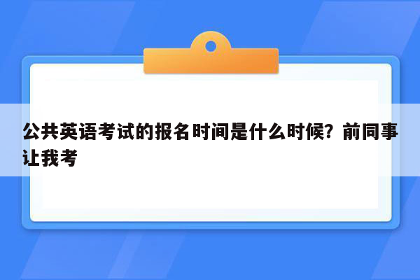 公共英语考试的报名时间是什么时候？前同事让我考