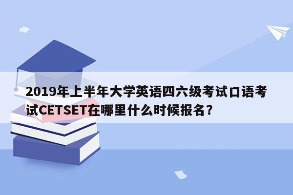 2019年上半年大学英语四六级考试口语考试CETSET在哪里什么时候报名？