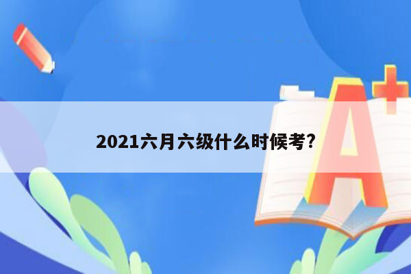 2021六月六级什么时候考?