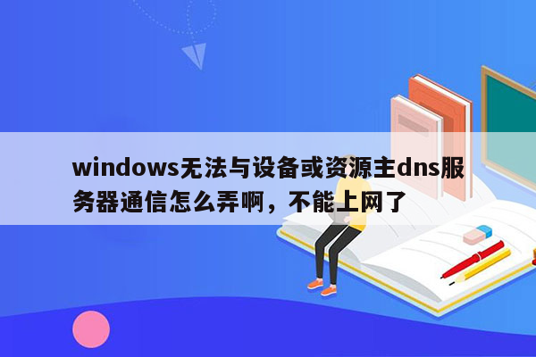 windows无法与设备或资源主dns服务器通信怎么弄啊，不能上网了