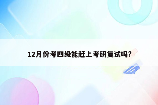 12月份考四级能赶上考研复试吗?