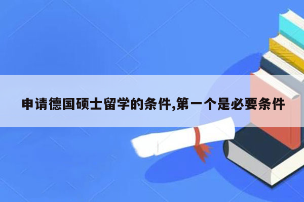 申请德国硕士留学的条件,第一个是必要条件