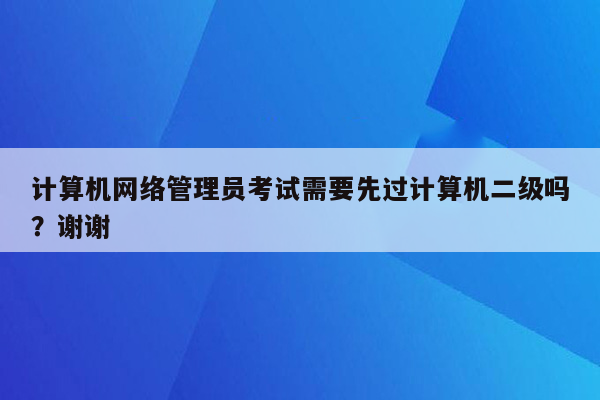 计算机网络管理员考试需要先过计算机二级吗？谢谢