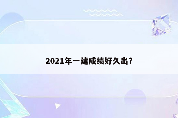 2021年一建成绩好久出?