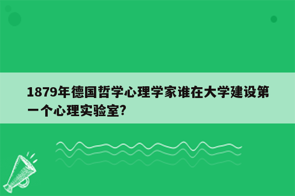 1879年德国哲学心理学家谁在大学建设第一个心理实验室?