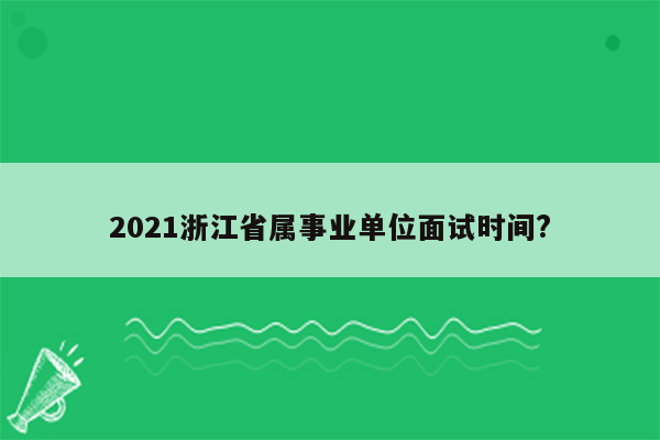 2021浙江省属事业单位面试时间?