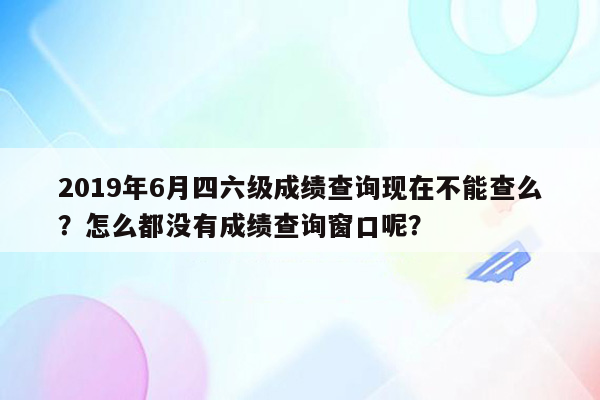 2019年6月四六级成绩查询现在不能查么？怎么都没有成绩查询窗口呢？