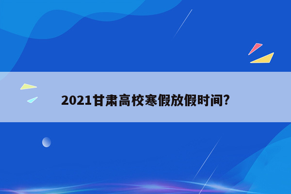 2021甘肃高校寒假放假时间?